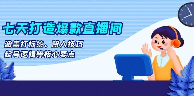 七天打造爆款直播间：涵盖打标签、留人技巧、起号逻辑等核心要点-木子项目网