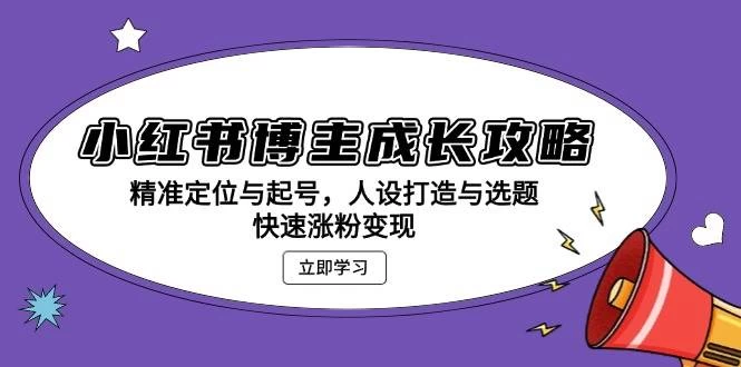 小红书博主成长攻略：精准定位与起号，人设打造与选题，快速涨粉变现-木子项目网