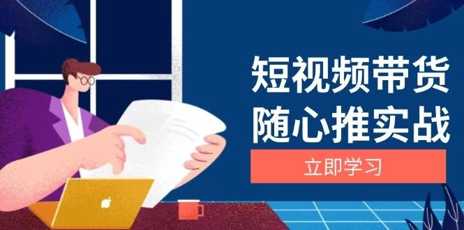 短视频带货随心推实战：涵盖选品到放量，详解涨粉、口碑分提升与广告逻辑-木子项目网