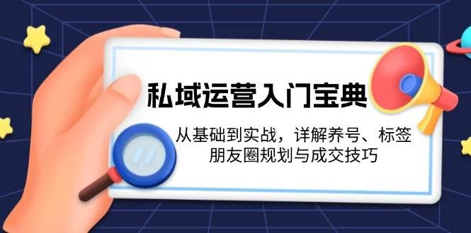 私域运营入门宝典：从基础到实战，详解养号、标签、朋友圈规划与成交技巧-木子项目网