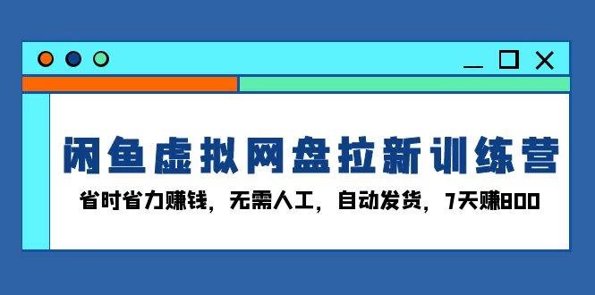 闲鱼虚拟网盘拉新训练营：省时省力赚钱，无需人工，自动发货，7天赚800-木子项目网