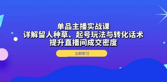 单品主播实战课：详解留人种草、起号玩法与转化话术，提升直播间成交密度-木子项目网