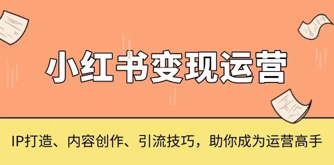 小红书变现运营，IP打造、内容创作、引流技巧，助你成为运营高手-木子项目网