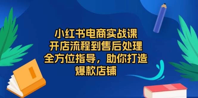 小红书电商实战课，开店流程到售后处理，全方位指导，助你打造爆款店铺-木子项目网