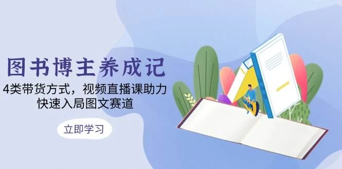 图书博主养成记：4类带货方式，视频直播课助力，快速入局图文赛道-木子项目网