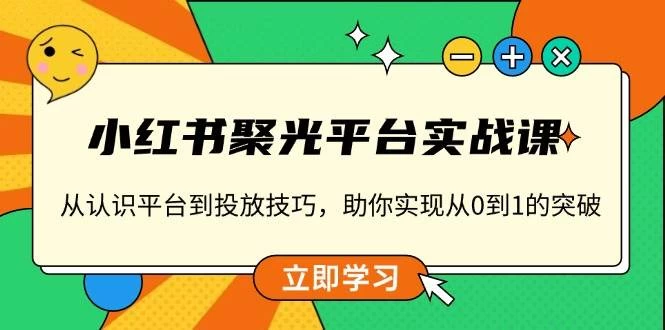 小红书 聚光平台实战课，从认识平台到投放技巧，助你实现从0到1的突破-木子项目网