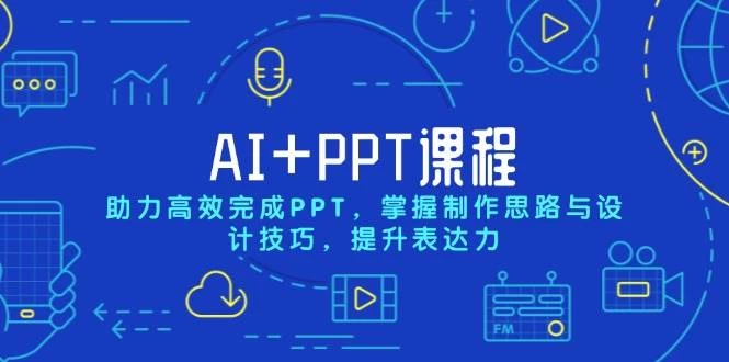 AI+PPT课程，助力高效完成PPT，掌握制作思路与设计技巧，提升表达力-木子项目网