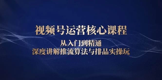 视频号运营核心课程，从入门到精通，深度讲解推流算法与排品实操玩-木子项目网