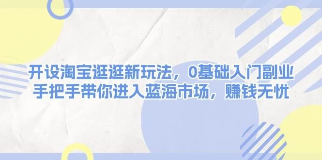 开设淘宝逛逛新玩法，0基础入门副业，手把手带你进入蓝海市场，赚钱无忧-木子项目网