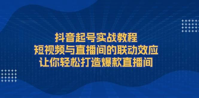 抖音起号实战教程，短视频与直播间的联动效应，让你轻松打造爆款直播间-木子项目网