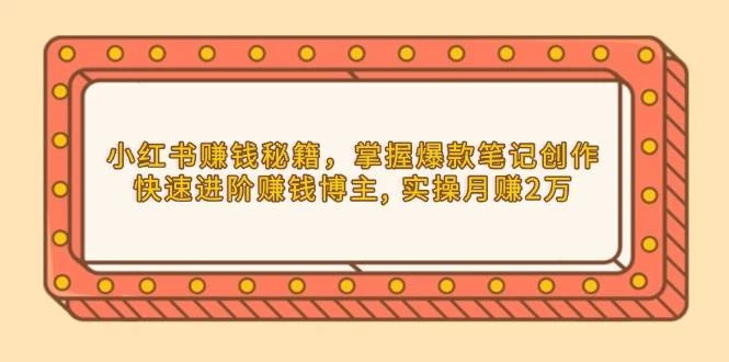 小红书赚钱秘籍，掌握爆款笔记创作，快速进阶赚钱博主, 实操月赚2万-木子项目网