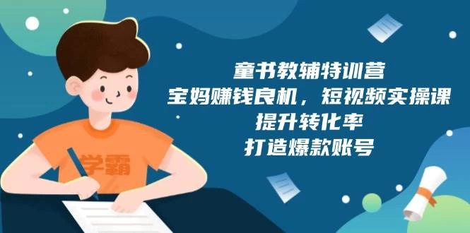 童书教辅特训营，宝妈赚钱良机，短视频实操课，提升转化率，打造爆款账号-木子项目网