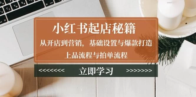 小红书起店秘籍：从开店到营销，基础设置与爆款打造、上品流程与拍单流程-木子项目网