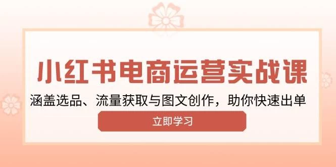 小红书变现运营实战课，涵盖选品、流量获取与图文创作，助你快速出单-木子项目网