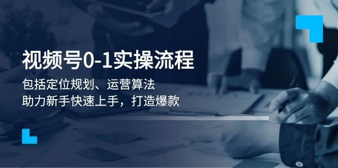 视频号0-1实战流程，包括定位规划、运营算法，助力新手快速上手，打造爆款-木子项目网