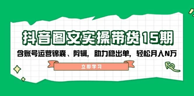 抖音 图文实操带货15期，含账号运营锦囊、剪辑，助力稳出单，轻松月入N万-木子项目网