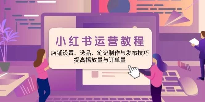 小红书运营教程：店铺设置、选品、笔记制作与发布技巧-木子项目网