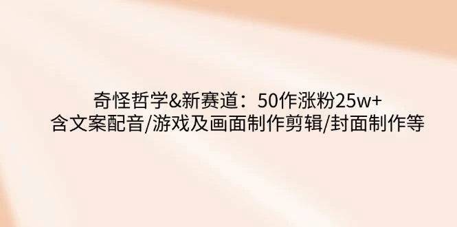 奇怪哲学-新赛道：50作涨粉25w+含文案配音/游戏及画面制作剪辑/封面制作等-木子项目网