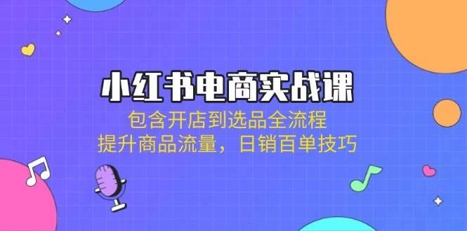 小红书电商实战课：包含开店到选品全流程，提升商品流量，日销百单技巧-木子项目网