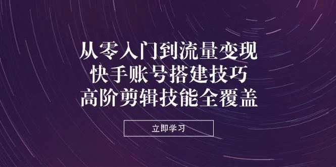 从零入门到流量变现，快手账号搭建技巧，高阶剪辑技能全覆盖-木子项目网