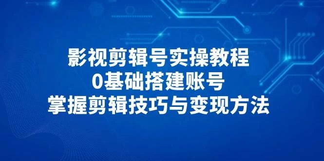 影视剪辑号实操教程，0基础搭建账号，掌握剪辑技巧与变现方法-木子项目网