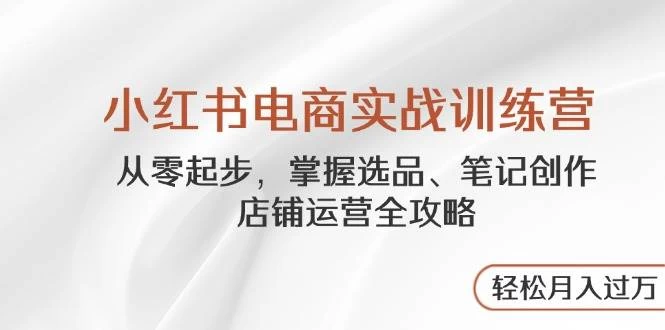 小红书电商实战训练营，从零起步，掌握选品、笔记创作、店铺运营全攻略-木子项目网