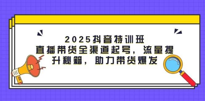 2025抖音特训班：直播带货全渠道起号，流量提升秘籍，助力带货爆发-木子项目网