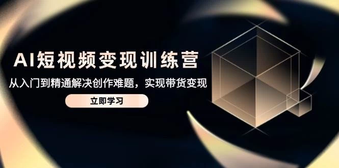 AI短视频变现训练营，从入门到精通解决创作难题，实现带货变现-木子项目网