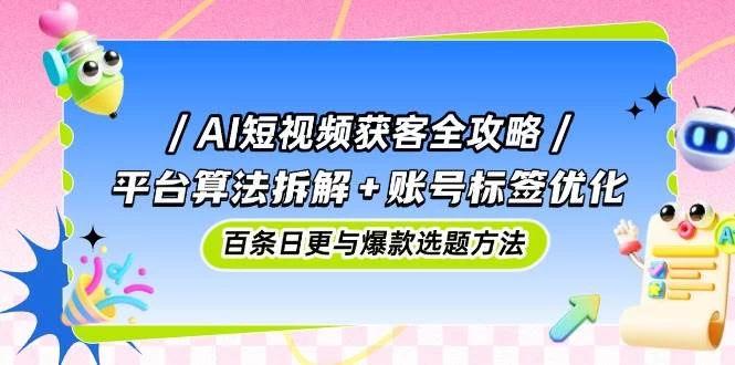 AI短视频获客全攻略：平台算法拆解+账号标签优化，百条日更与爆款选题方法-木子项目网