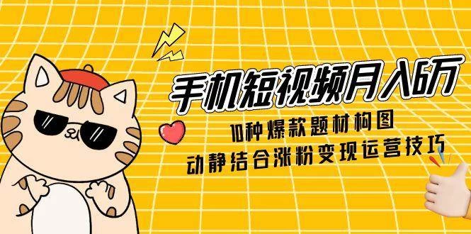 手机短视频月入6万，10种爆款题材构图，动静结合涨粉变现运营技巧-木子项目网