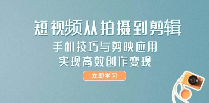 短视频从拍摄到剪辑，手机技巧与剪映应用，实现高效创作变现-木子项目网
