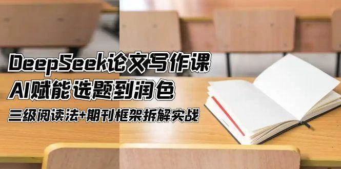 DeepSeek论文写作课，AI赋能选题到润色，三级阅读法+期刊框架拆解实战-木子项目网