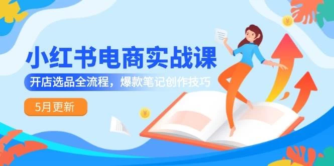 小红书电商实战课-5月更新，开店选品全流程，爆款笔记创作技巧-木子项目网