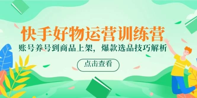 快手好物运营训练营，账号养号到商品上架，爆款选品技巧解析-木子项目网