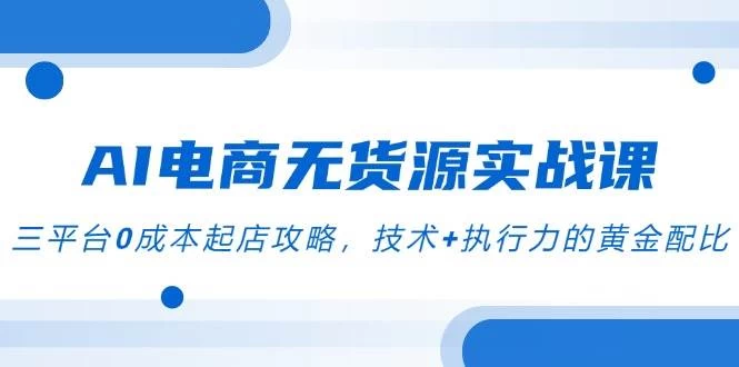AI电商无货源实战课，三平台0成本起店攻略，技术+执行力的黄金配比-木子项目网