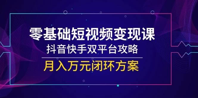 零基础短视频变现课，抖音快手双平台攻略，月入万元闭环方案-木子项目网