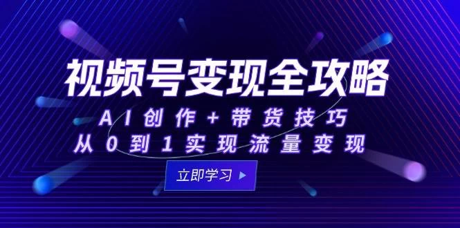 视频号变现全攻略：AI创作+带货技巧，从0到1实现流量变现-木子项目网
