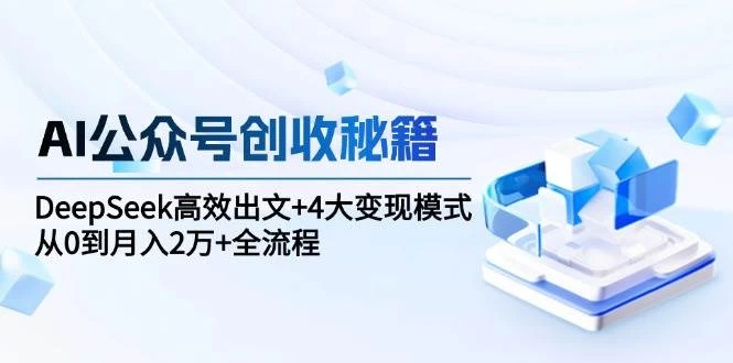 AI公众号创收秘籍：DeepSeek高效出文+4大变现模式，从0到月入2万+全流程-木子项目网