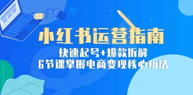 小红书运营指南：快速起号+爆款拆解，6节课掌握电商变现核心玩法-木子项目网