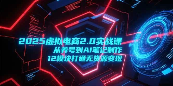 2025虚拟电商2.0实战课，从养号到AI笔记制作，12模块打通无货源变现-木子项目网