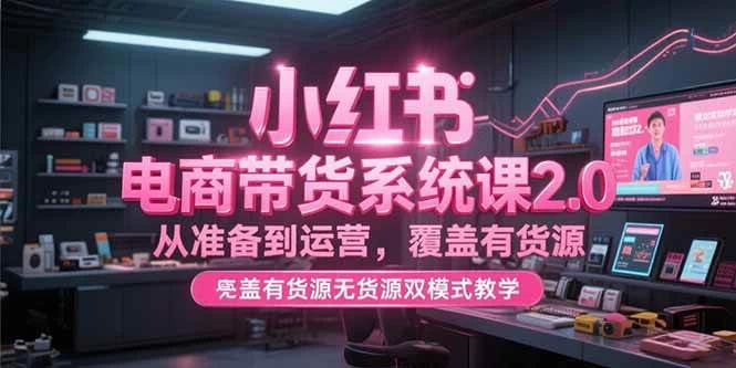 小红书电商带货系统课2.0，从准备到运营，覆盖有货源无货源双模式教学-木子项目网