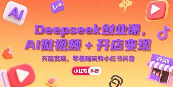 Deepseek创业课，AI做视频+开店变现，零基础玩转小红书抖音-木子项目网