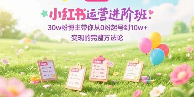小红书运营进阶班：30w粉博主带你从0粉起号到10w+变现的完整方法论-木子项目网