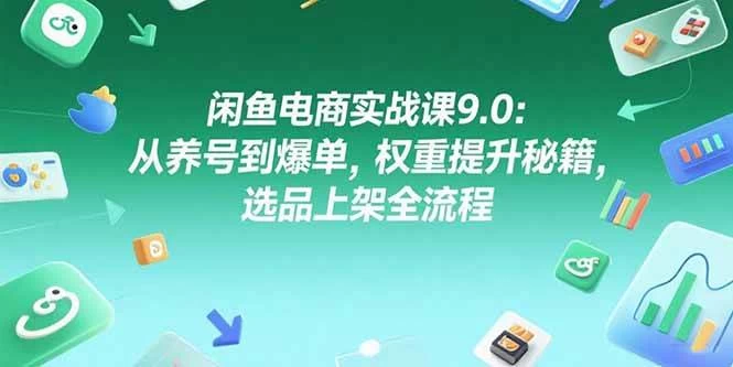闲鱼电商实战课9.0：从养号到爆单，权重提升秘籍，选品上架全流程-木子项目网