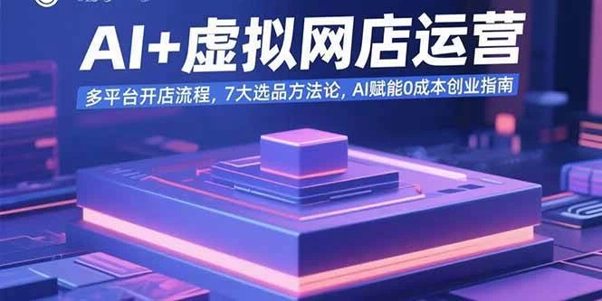 AI+虚拟网店运营：多平台开店流程，7大选品方法论，AI赋能0成本创业指南-木子项目网