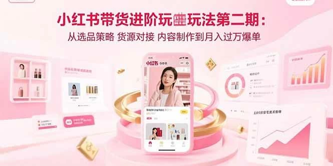 小红书带货进阶玩法第二期：从选品策略 货源对接 内容制作到月入过万爆单-木子项目网