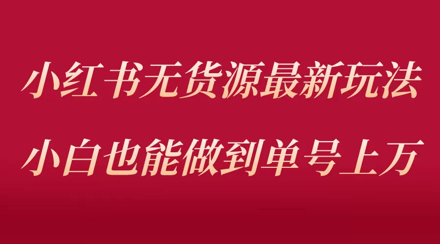 小红书无货源最新螺旋起号玩法，电商小白也能做到单号上万-木子项目网