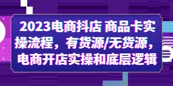 2023电商抖店 商品卡实操流程，有货源/无货源，电商开店实操和底层逻辑-木子项目网