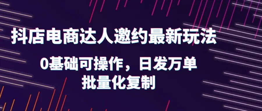 抖店电商达人邀约最新玩法，0基础可操作，日发万单，批量化复制-木子项目网