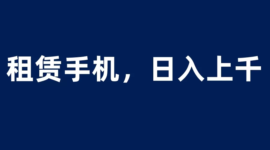 租赁手机蓝海项目，轻松到日入上千，小白0成本直接上手-木子项目网